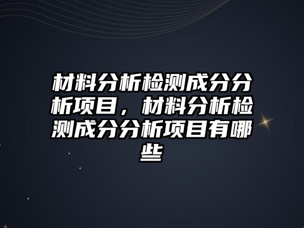 材料分析檢測(cè)成分分析項(xiàng)目，材料分析檢測(cè)成分分析項(xiàng)目有哪些