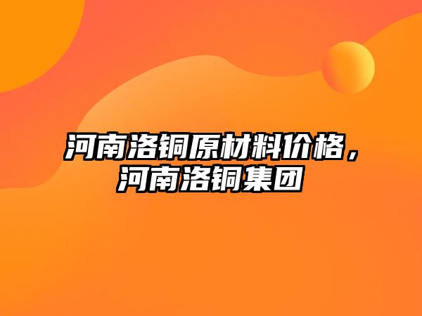 河南洛銅原材料價格，河南洛銅集團