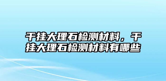 干掛大理石檢測(cè)材料，干掛大理石檢測(cè)材料有哪些