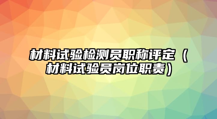 材料試驗檢測員職稱評定（材料試驗員崗位職責）