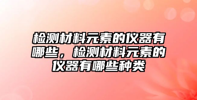 檢測材料元素的儀器有哪些，檢測材料元素的儀器有哪些種類