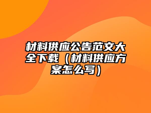 材料供應(yīng)公告范文大全下載（材料供應(yīng)方案怎么寫）