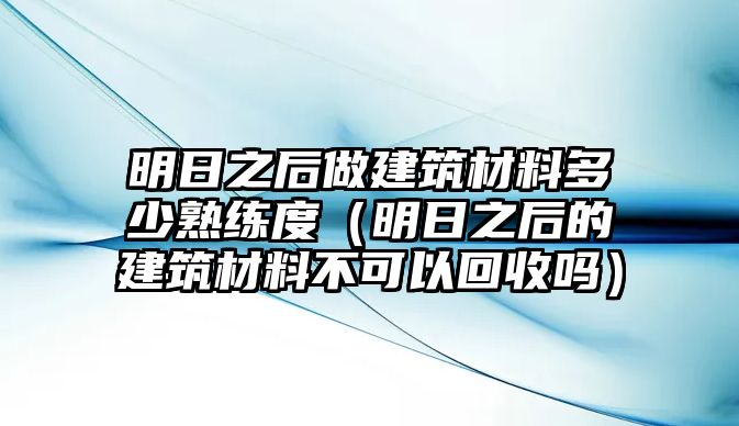 明日之后做建筑材料多少熟練度（明日之后的建筑材料不可以回收嗎）