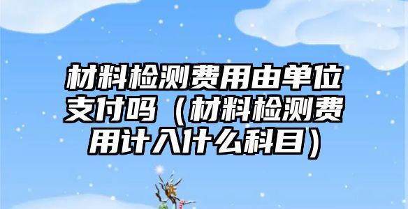 材料檢測(cè)費(fèi)用由單位支付嗎（材料檢測(cè)費(fèi)用計(jì)入什么科目）