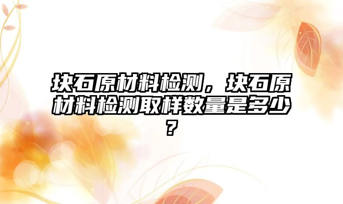 塊石原材料檢測，塊石原材料檢測取樣數(shù)量是多少?