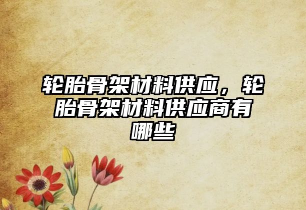 輪胎骨架材料供應(yīng)，輪胎骨架材料供應(yīng)商有哪些