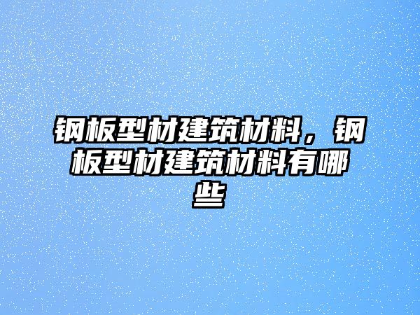 鋼板型材建筑材料，鋼板型材建筑材料有哪些