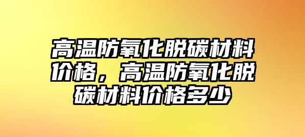 高溫防氧化脫碳材料價格，高溫防氧化脫碳材料價格多少