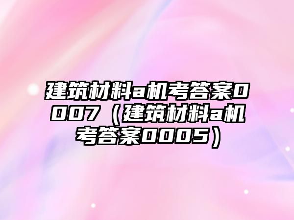 建筑材料a機考答案0007（建筑材料a機考答案0005）