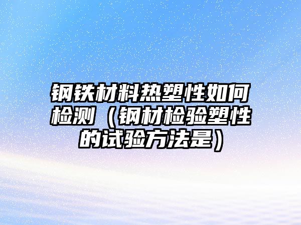 鋼鐵材料熱塑性如何檢測(cè)（鋼材檢驗(yàn)塑性的試驗(yàn)方法是）