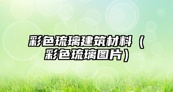 彩色琉璃建筑材料（彩色琉璃圖片）