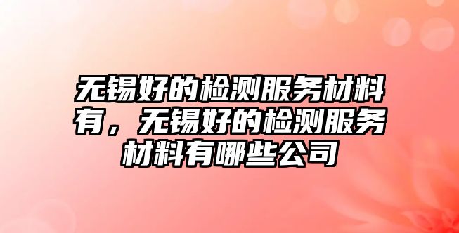 無錫好的檢測服務材料有，無錫好的檢測服務材料有哪些公司