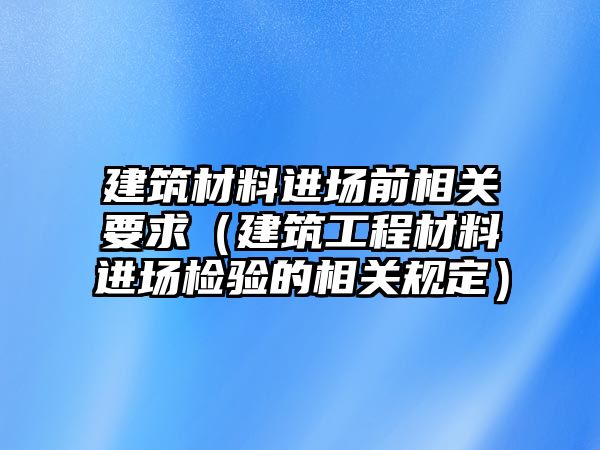 建筑材料進場前相關(guān)要求（建筑工程材料進場檢驗的相關(guān)規(guī)定）