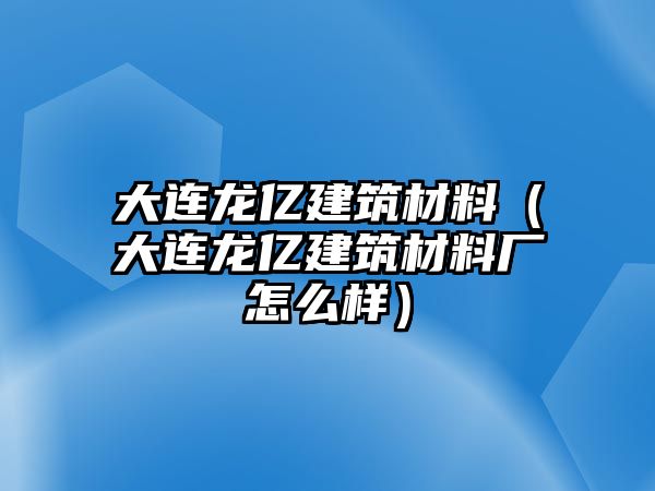 大連龍億建筑材料（大連龍億建筑材料廠怎么樣）