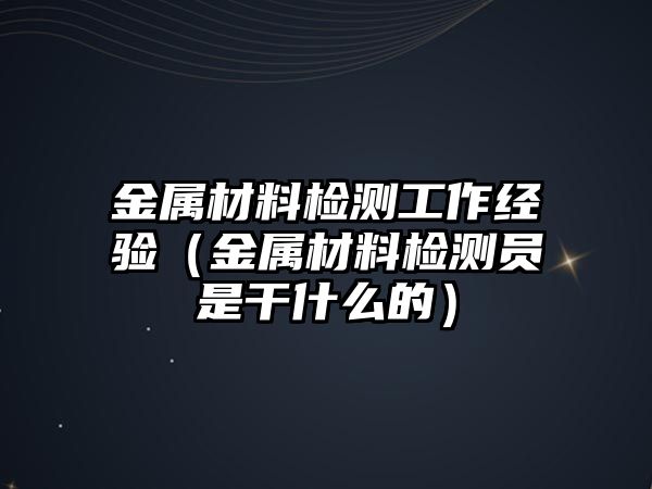 金屬材料檢測(cè)工作經(jīng)驗(yàn)（金屬材料檢測(cè)員是干什么的）