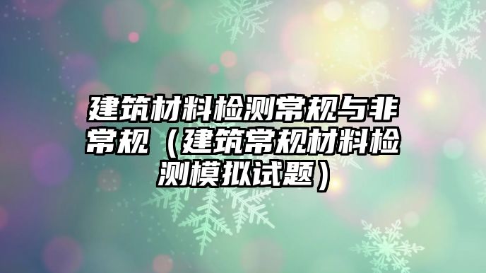 建筑材料檢測常規(guī)與非常規(guī)（建筑常規(guī)材料檢測模擬試題）