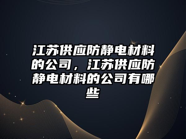 江蘇供應(yīng)防靜電材料的公司，江蘇供應(yīng)防靜電材料的公司有哪些