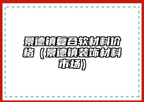 景德鎮(zhèn)復(fù)合軟材料價格（景德鎮(zhèn)裝飾材料市場）