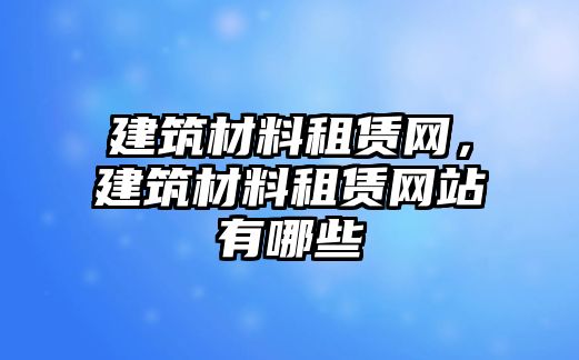 建筑材料租賃網(wǎng)，建筑材料租賃網(wǎng)站有哪些