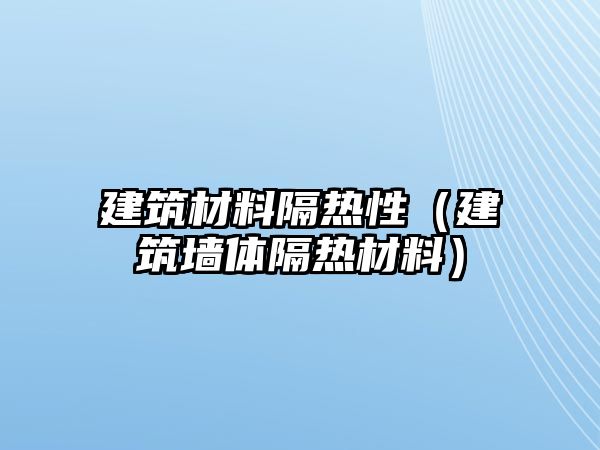 建筑材料隔熱性（建筑墻體隔熱材料）