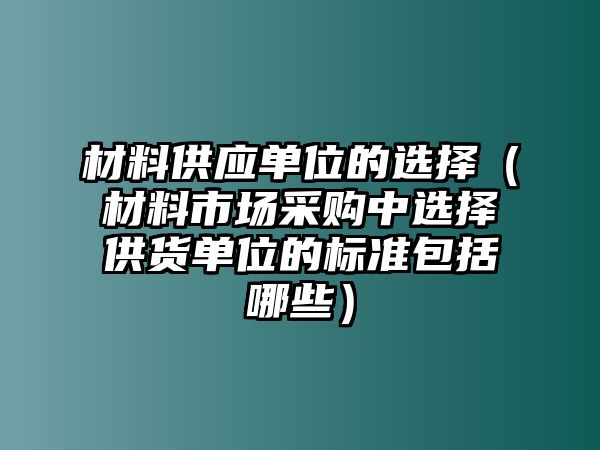 材料供應(yīng)單位的選擇（材料市場采購中選擇供貨單位的標(biāo)準(zhǔn)包括哪些）