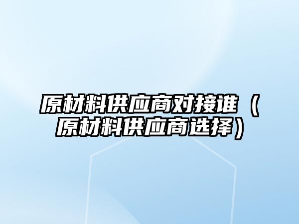 原材料供應(yīng)商對接誰（原材料供應(yīng)商選擇）