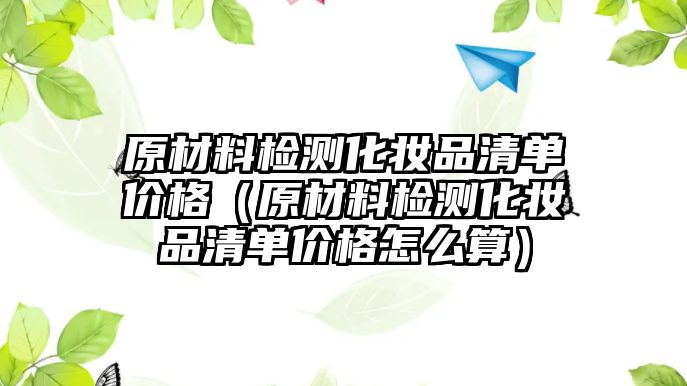 原材料檢測(cè)化妝品清單價(jià)格（原材料檢測(cè)化妝品清單價(jià)格怎么算）