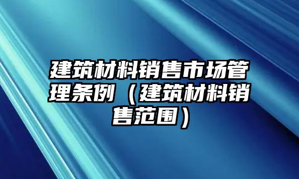 建筑材料銷售市場管理條例（建筑材料銷售范圍）