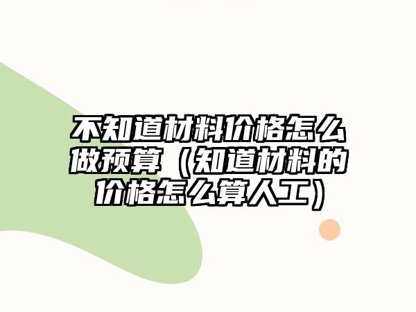 不知道材料價(jià)格怎么做預(yù)算（知道材料的價(jià)格怎么算人工）