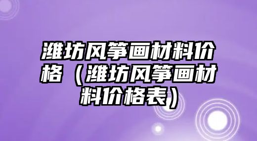 濰坊風箏畫材料價格（濰坊風箏畫材料價格表）