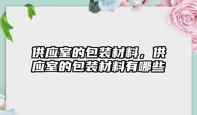 供應(yīng)室的包裝材料，供應(yīng)室的包裝材料有哪些