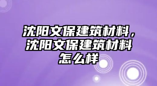 沈陽文保建筑材料，沈陽文保建筑材料怎么樣