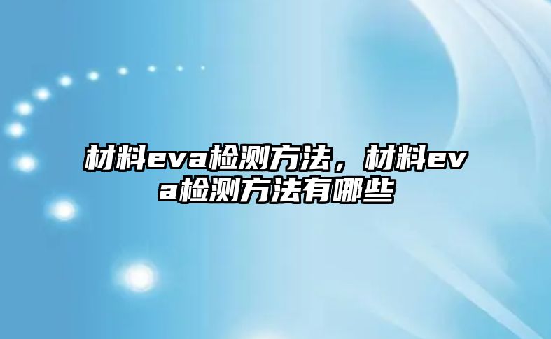 材料eva檢測方法，材料eva檢測方法有哪些