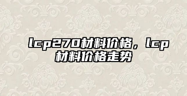 lcp270材料價格，lcp材料價格走勢