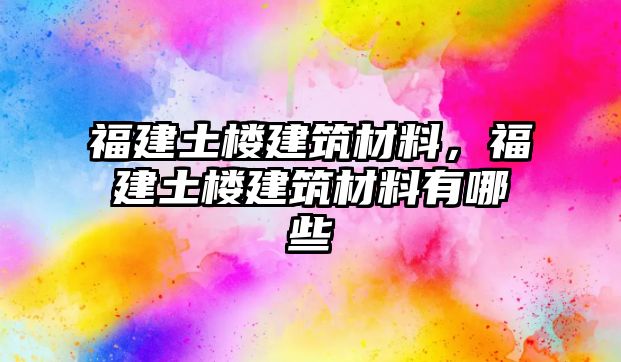 福建土樓建筑材料，福建土樓建筑材料有哪些