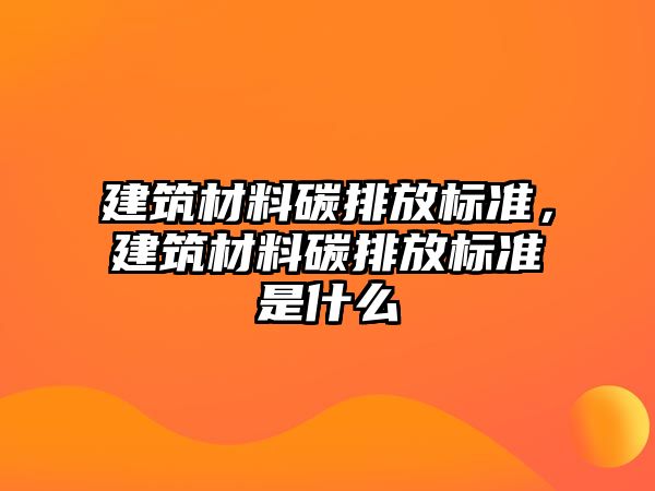 建筑材料碳排放標(biāo)準(zhǔn)，建筑材料碳排放標(biāo)準(zhǔn)是什么