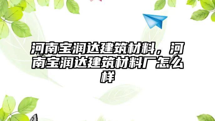 河南寶潤達建筑材料，河南寶潤達建筑材料廠怎么樣