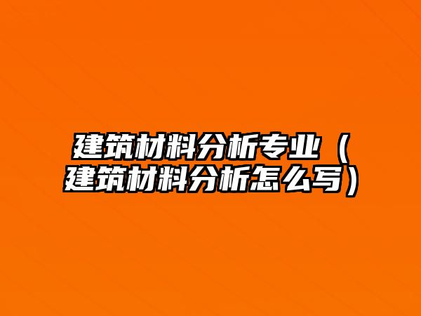 建筑材料分析專業(yè)（建筑材料分析怎么寫）