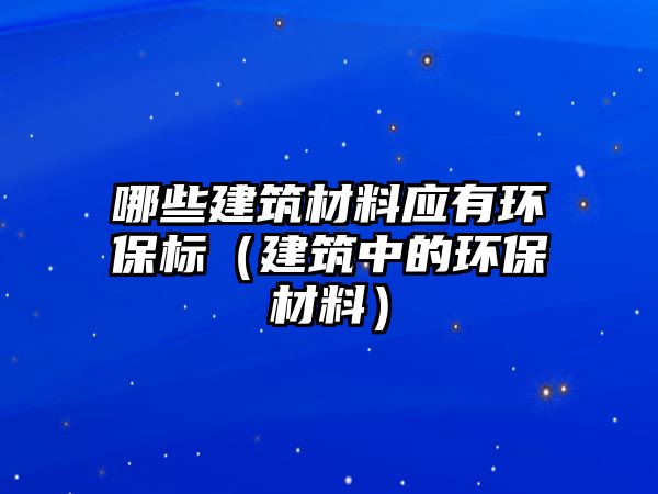 哪些建筑材料應(yīng)有環(huán)保標（建筑中的環(huán)保材料）