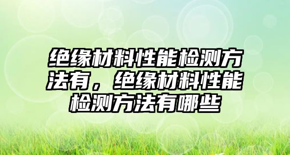 絕緣材料性能檢測方法有，絕緣材料性能檢測方法有哪些