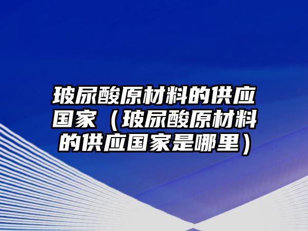 玻尿酸原材料的供應(yīng)國家（玻尿酸原材料的供應(yīng)國家是哪里）