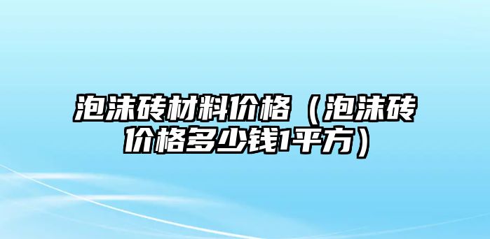 泡沫磚材料價(jià)格（泡沫磚價(jià)格多少錢1平方）