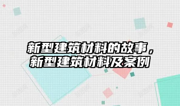 新型建筑材料的故事，新型建筑材料及案例