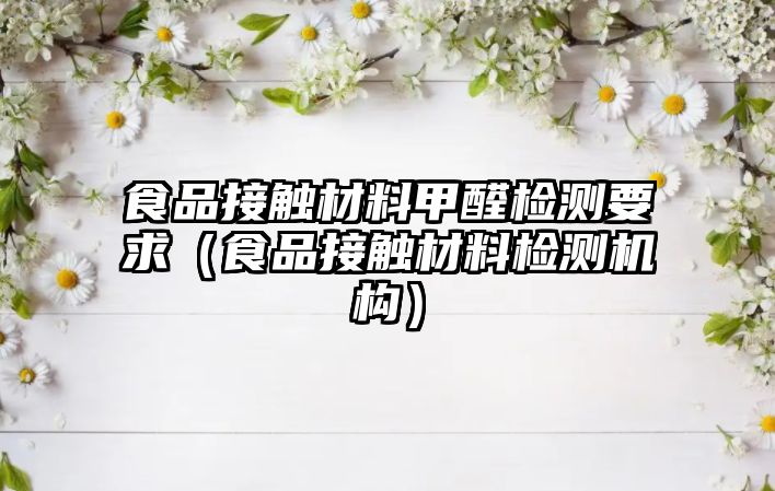 食品接觸材料甲醛檢測(cè)要求（食品接觸材料檢測(cè)機(jī)構(gòu)）