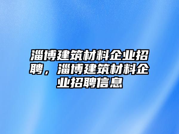 淄博建筑材料企業(yè)招聘，淄博建筑材料企業(yè)招聘信息