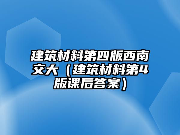 建筑材料第四版西南交大（建筑材料第4版課后答案）