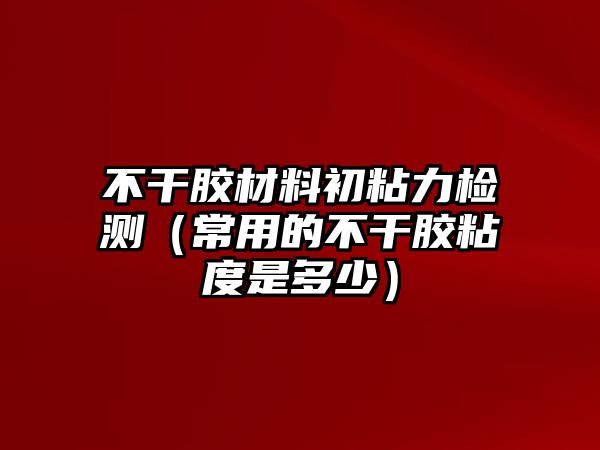 不干膠材料初粘力檢測（常用的不干膠粘度是多少）