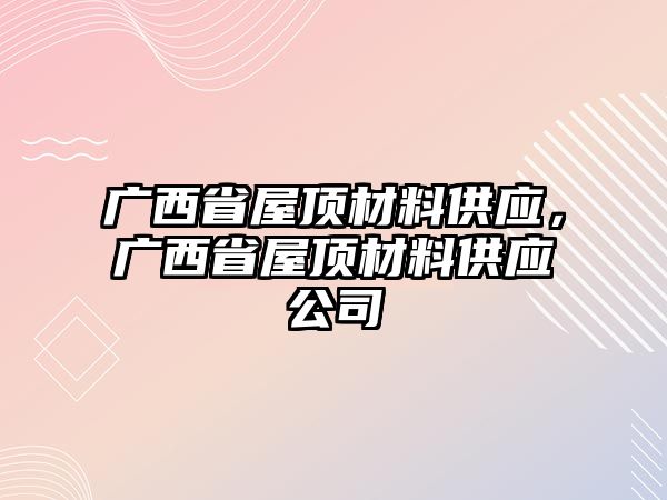 廣西省屋頂材料供應(yīng)，廣西省屋頂材料供應(yīng)公司