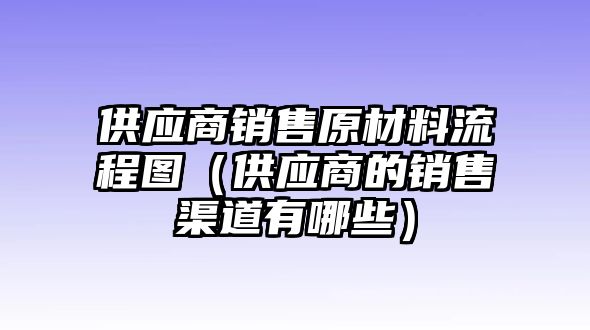 供應(yīng)商銷(xiāo)售原材料流程圖（供應(yīng)商的銷(xiāo)售渠道有哪些）