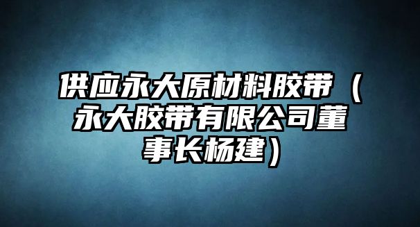 供應(yīng)永大原材料膠帶（永大膠帶有限公司董事長楊建）